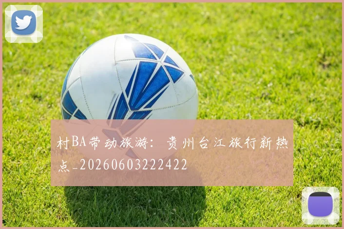 村BA带动旅游：贵州台江旅行新热点_20260603222422
