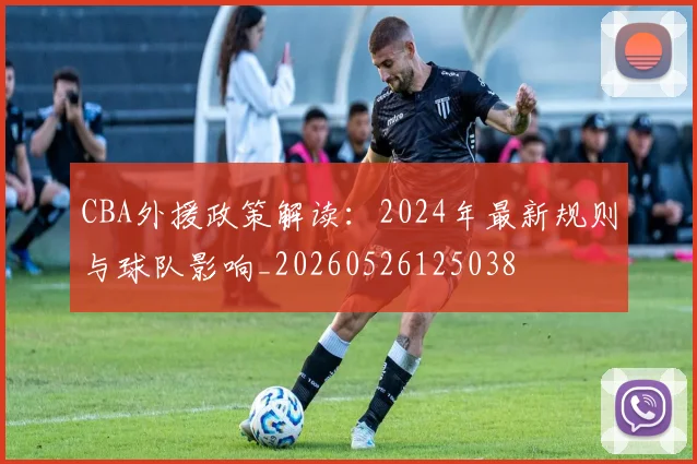 CBA外援政策解读：2024年最新规则与球队影响_20260526125038