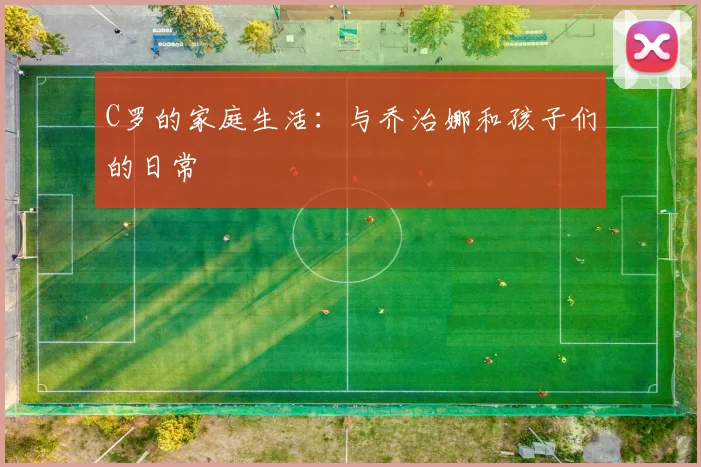 C罗的家庭生活：与乔治娜和孩子们的日常