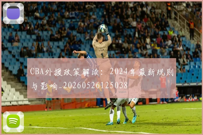 CBA外援政策解读：2024年最新规则与影响_20260526125038