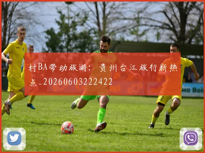 村BA带动旅游：贵州台江旅行新热点_20260603222422