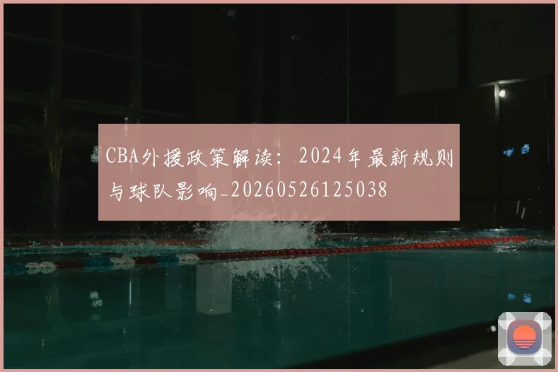 CBA外援政策解读：2024年最新规则与球队影响_20260526125038