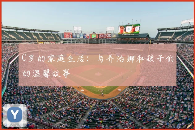 C罗的家庭生活：与乔治娜和孩子们的温馨故事