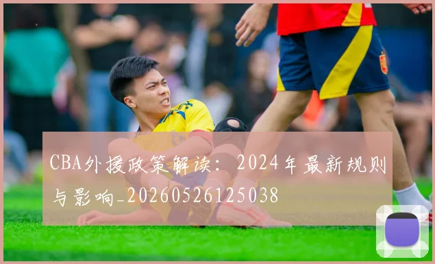 CBA外援政策解读：2024年最新规则与影响_20260526125038